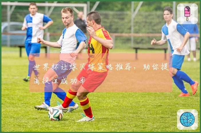 世界杯让球买球策略推荐，助你提高投注成功率