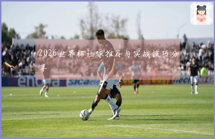 2026世界杯让球推荐与实战技巧分享