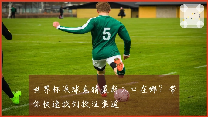 世界杯滚球竞猜最新入口在哪？带你快速找到投注渠道