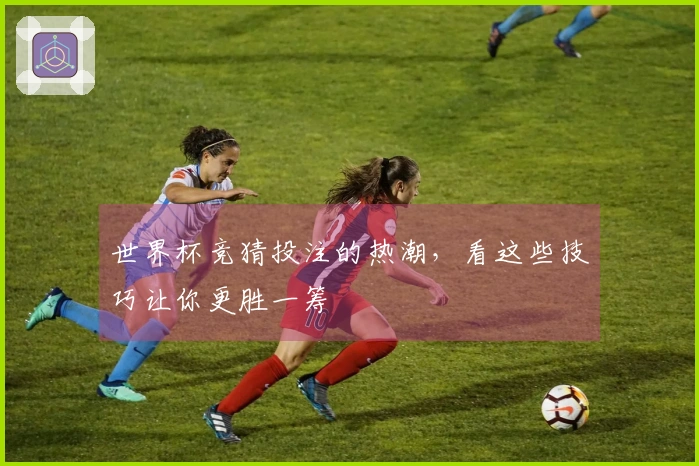 世界杯竞猜投注的热潮，看这些技巧让你更胜一筹
