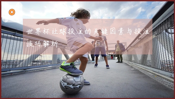 世界杯让球投注的关键因素与投注技巧解析