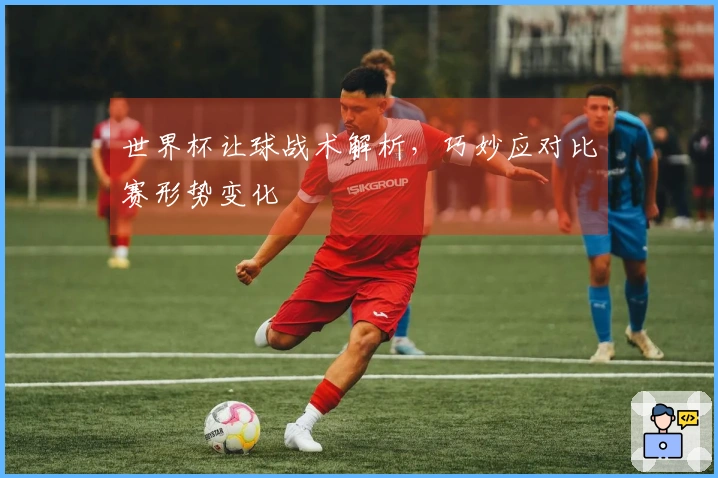 世界杯让球战术解析，巧妙应对比赛形势变化