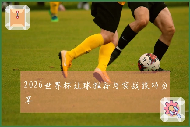 2026世界杯让球推荐与实战技巧分享